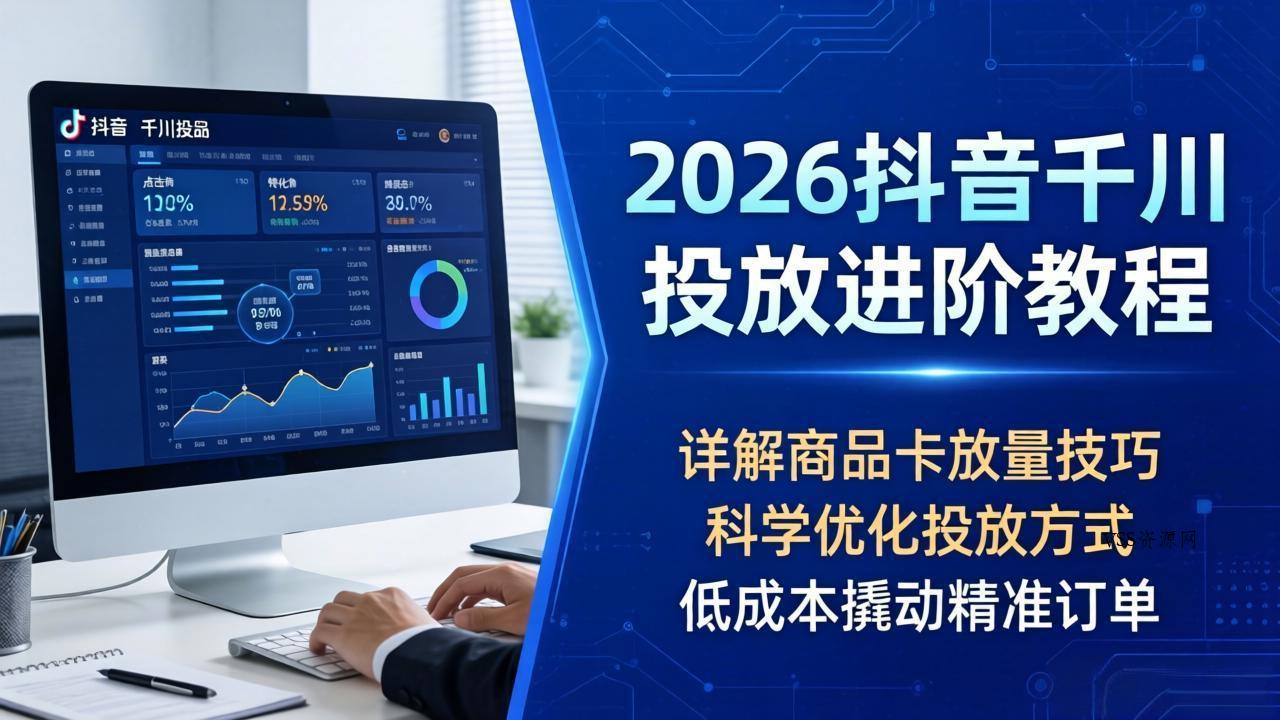 2026抖音千川投放进阶教程，详解商品卡放量技巧，科学优化投放方式，低成本撬动精准订单-VSS博客