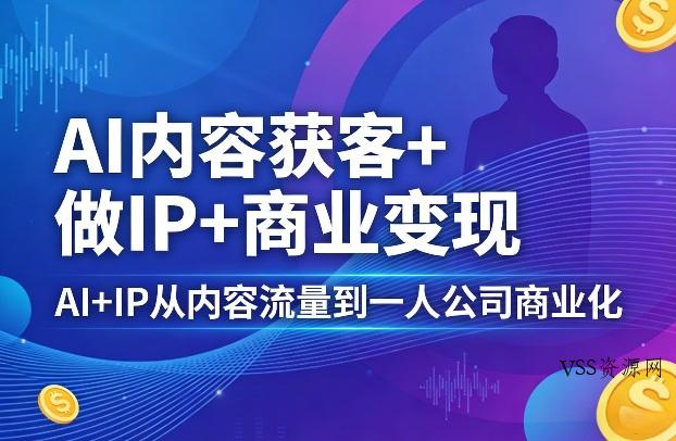 AI内容获客+做IP+商业变现,AI+IP从内容流量到一人公司商业化(完结)