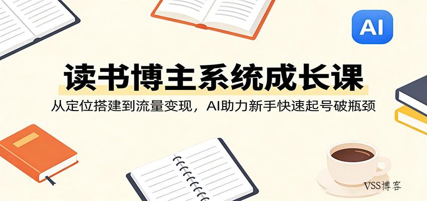 读书博主系统成长课：从定位搭建到流量变现，AI助力新手快速起号破瓶颈-VSS博客