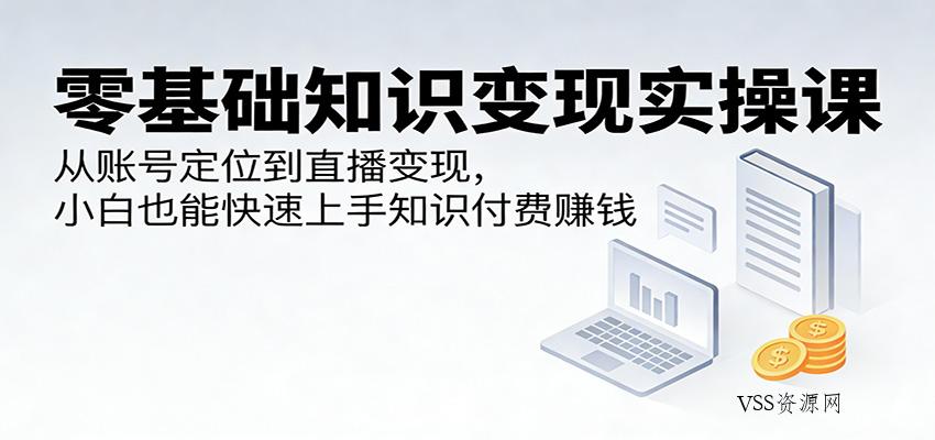 零基础知识变现实操课：从账号定位到直播变现，小白也能快速上手知识付费赚钱-VSS博客