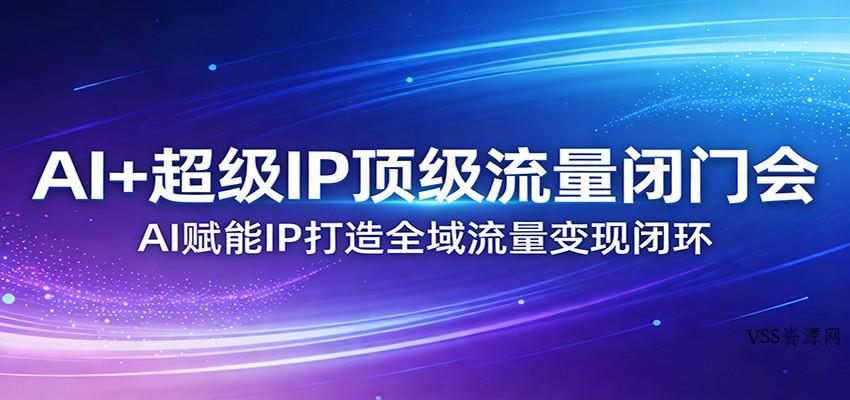 AI+超级IP顶级流量闭门会：AI赋能IP打造全域流量变现闭环-VSS博客