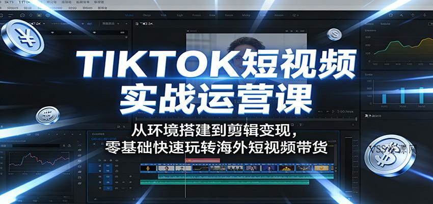 TIKTOK短视频实战运营课：从环境搭建到剪辑变现，零基础快速玩转海外短视频带货-VSS博客
