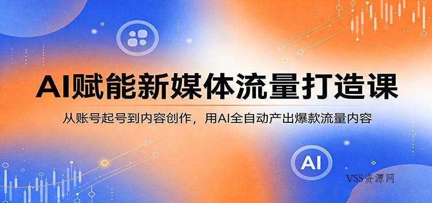 AI赋能新媒体流量打造课：从账号起号到内容创作，用AI全自动产出爆款流量内容-VSS博客