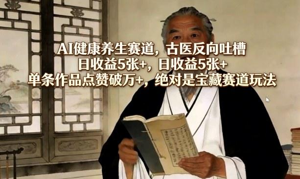 AI健康养生赛道，古医反向吐槽，日收益5张+，单条作品点赞破万+，绝对是宝藏赛道玩法-VSS博客