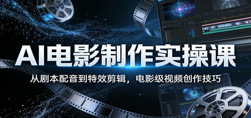 AI电影制作实操课：从剧本配音到特效剪辑，电影级视频创作技巧-VSS博客