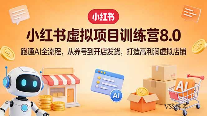 小红书虚拟项目训练营8.0：跑通AI全流程，从养号到开店发货，打造高利润虚拟店铺-VSS博客