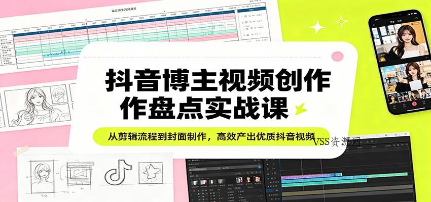 抖音博主视频创作盘点实战课：从剪辑流程到封面制作，高效产出优质抖音视频-VSS博客