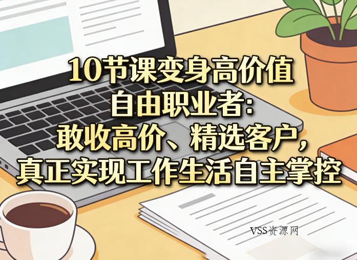 10节课变身高价值自由职业者：敢收高价、精选客户，真正实现工作生活自主掌控-VSS博客