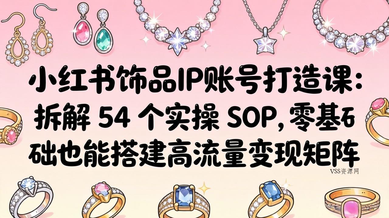 小红书饰品IP账号打造课：拆解 54 个实操 SOP，零基础也能搭建高流量变现矩阵-VSS博客