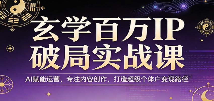 玄学百万IP破局实战课：AI赋能运营，专注内容创作，打造超级个体户变现路径-VSS博客