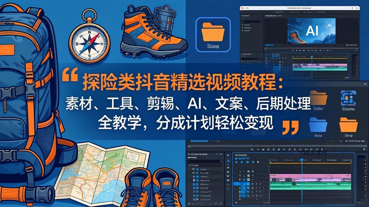 探险类抖音精选视频教程：素材、工具、剪辑、AI、文案、后期处理全教学，分成计划轻松变现-VSS博客