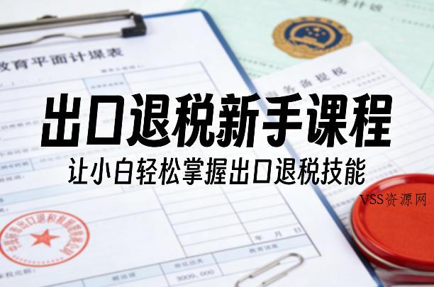 出口退税新手课程，让小白轻松掌握出口退税技能-VSS博客