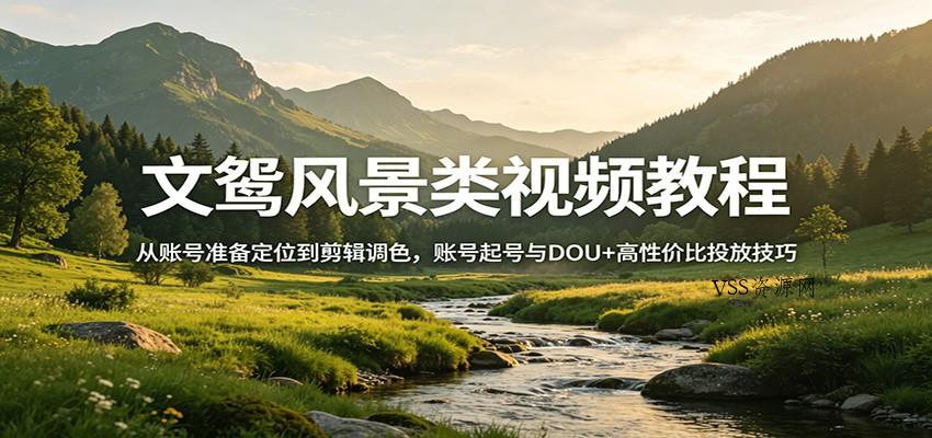 文鸳风景类视频教程：从账号准备定位到剪辑调色，账号起号与DOU+高性价比投放技巧-VSS博客