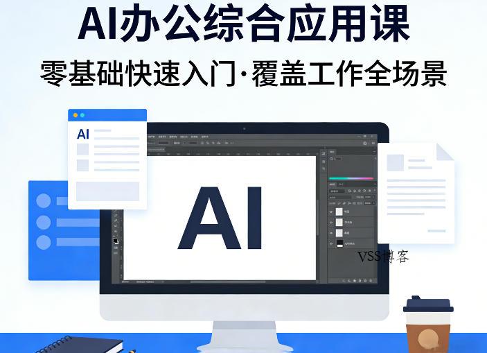 AI办公综合应用课，零基础快速入门，覆盖了工作中各种应用场景-VSS博客