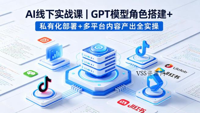 AI线下实战课,GPT模型角色搭建+私有化部署+多平台内容产出全实操
