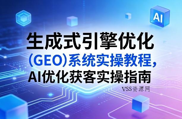 生成式引擎优化(GEO)系统实操教程，AI优化获客实操指南-VSS博客