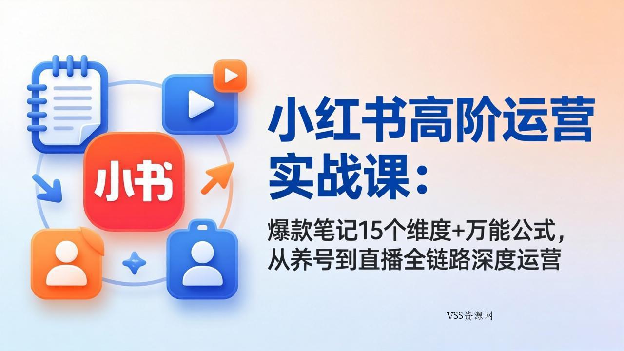 小红书高阶运营实战课：爆款笔记15个维度+万能公式，从养号到直播全链路深度运营-VSS博客