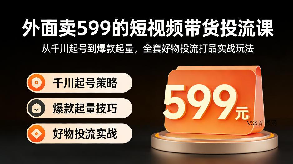 外面卖599的短视频带货投流课:从千川起号到爆款起量,全套好物投流打品实战玩法