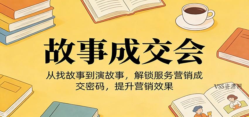 《故事成交会》从找故事到演故事，解锁服务营销成交密码，提升营销效果-VSS博客