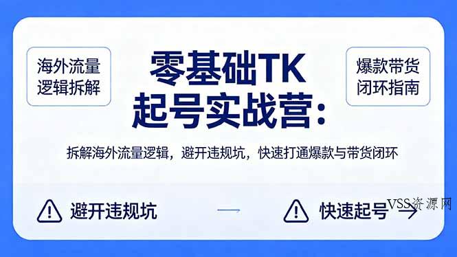 零基础 TK 起号实战营：拆解海外流量逻辑，避开违规坑，快速打通爆款与带货闭环-VSS博客