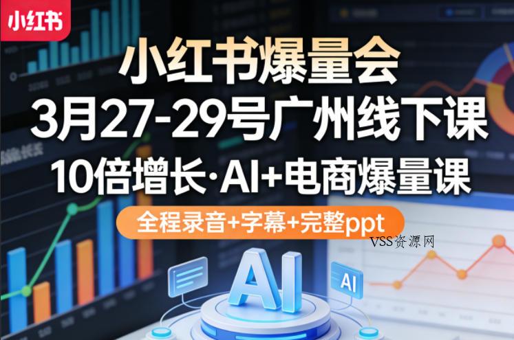 小红书爆量会3月27-29号广州线下课，10倍增长，AI+电商爆量课，全程录音+字幕+完整ppt-VSS博客