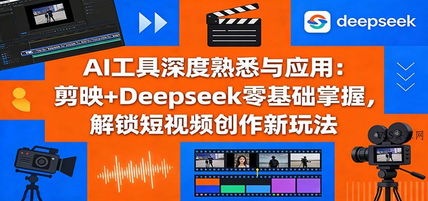 AI工具深度熟悉与应用：剪映+Deepseek零基础掌握，解锁短视频创作新玩法-VSS博客