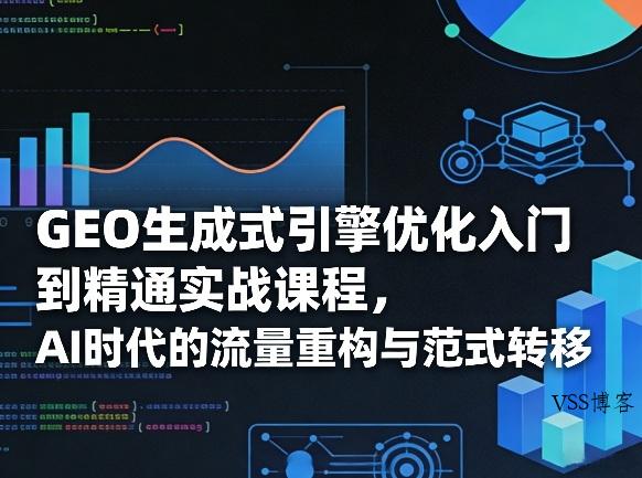 GEO生成式引擎优化入门到精通实战课程，AI时代的流量重构与范式转移-VSS博客