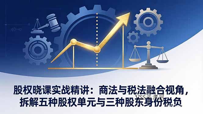 股权晓课实战精讲：商法与税法融合视角，拆解五种股权单元与三种股东身份税负-VSS博客