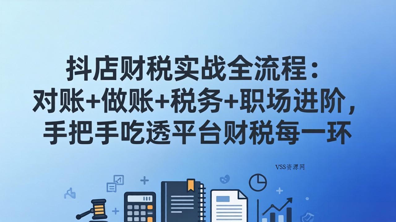 抖店财税实操全流程：对账+做账+税务+职场进阶，手把手吃透平台财税每一环-VSS博客