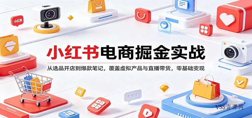 小红书电商掘金实战：从选品开店到爆款笔记，覆盖虚拟产品与直播带货，零基础变现-VSS博客