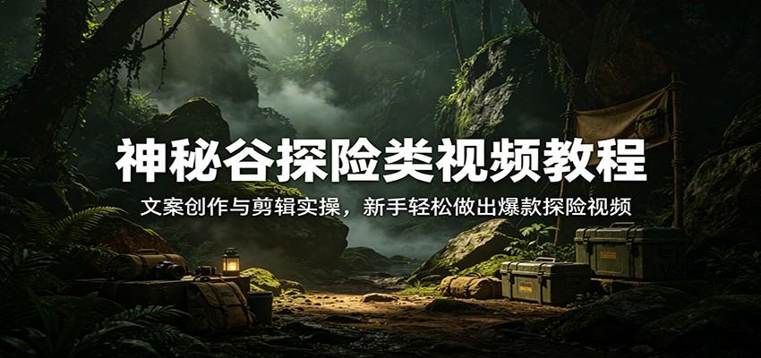 神秘谷探险类视频教程：文案创作与剪辑实操，新手轻松做出爆款探险视频-VSS博客