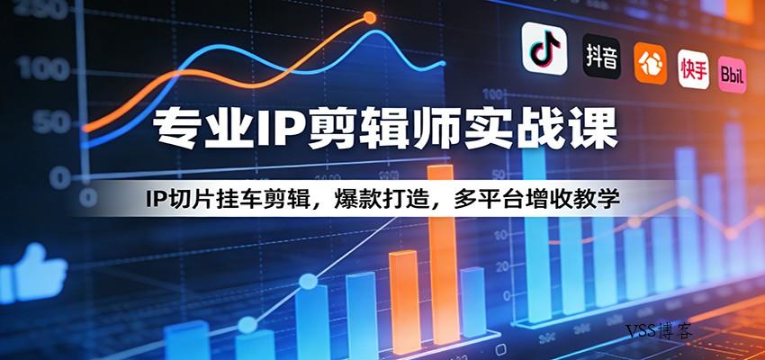 专业IP剪辑师实战课：IP切片挂车剪辑，爆款打造，多平台增收教学-VSS博客