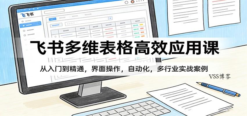 飞书多维表格高效应用课：从入门到精通，界面操作，自动化，多行业实战案例-VSS博客