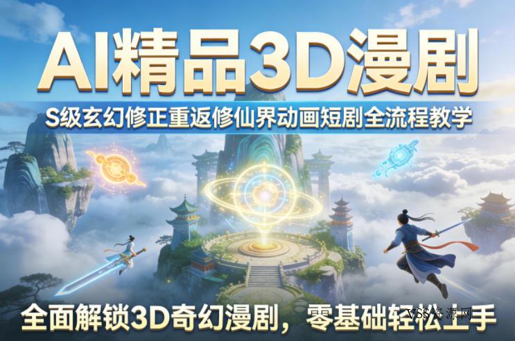 AI精品3D漫剧S级玄幻修正重返修仙界动画短剧全流程教学，全面解锁3D奇幻漫剧，零基础轻松上手-VSS博客