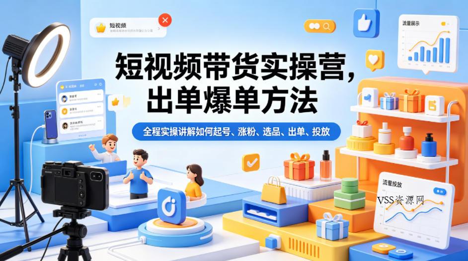 短视频带货实操营，出单爆单方法，全程实操讲解如何起号、涨粉、选品、出单、投放-VSS博客