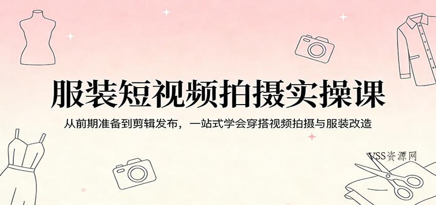 服装短视频拍摄实操课：从前期准备到剪辑发布，一站式学会穿搭视频拍摄与服装改造-VSS博客