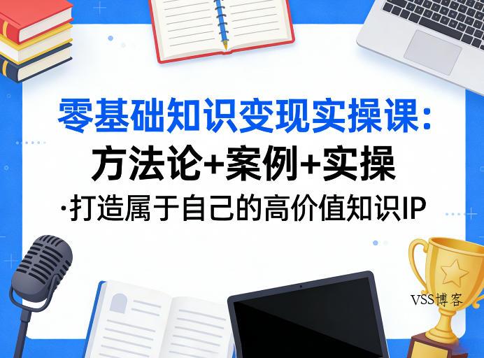 零基础知识变现实操课,方法论+案例+实操,打造属于自己的高价值知识IP