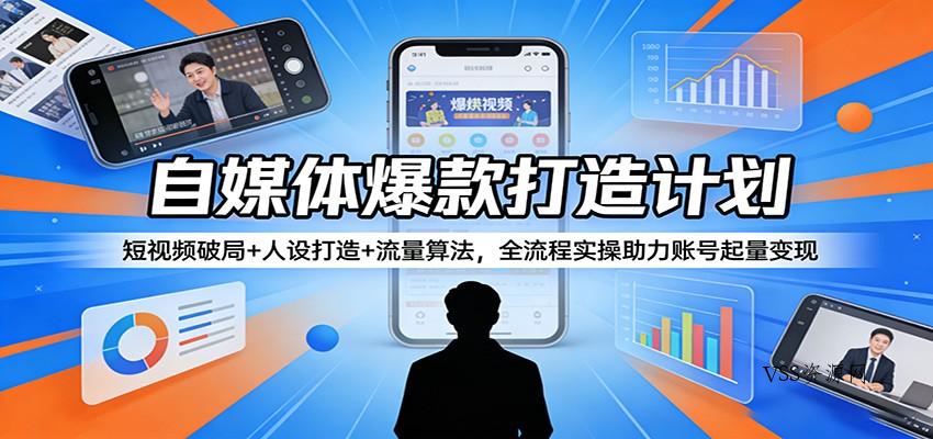 自媒体爆款打造计划：短视频破局+人设打造+流量算法，全流程实操助力账号起量变现-VSS博客