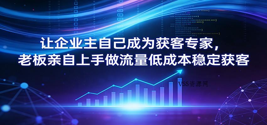 让企业主自己成为获客专家,老板亲自上手做流量低成本稳定获客-VSS博客