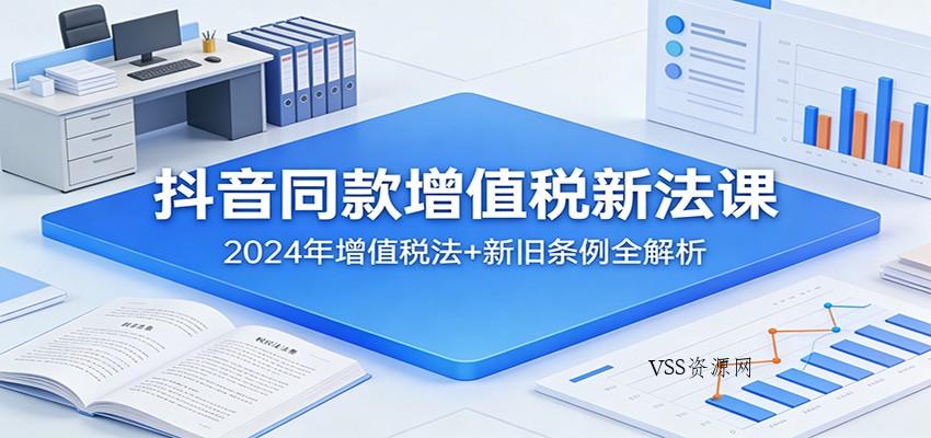 抖音同款增值税新法课：2024年增值税法+新旧条例全解析-VSS博客