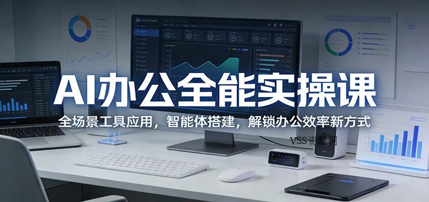 AI办公全能实操课：全场景工具应用，智能体搭建，解锁办公效率新方式-VSS博客