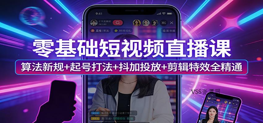 零基础短视频直播课：算法新规+起号打法+抖加投放+剪辑特效全精通-VSS博客