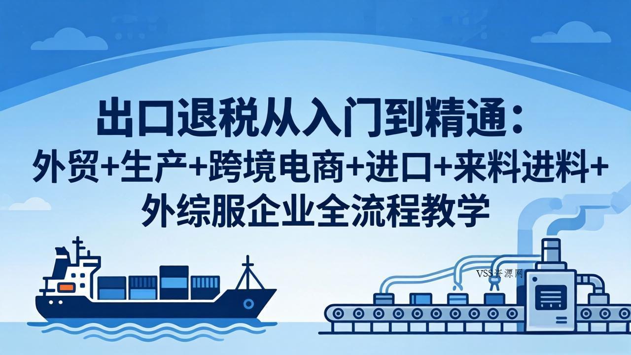 出口退税从入门到精通：外贸+生产+跨境电商+进口+来料进料+外综服企业全流程教学-VSS博客