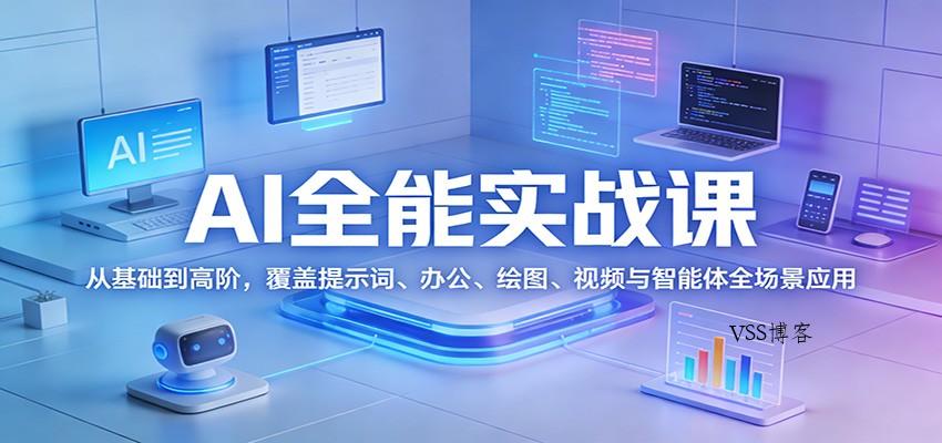 AI全能实战课：从基础到高阶，覆盖提示词、办公、绘图、视频与智能体全场景应用-VSS博客