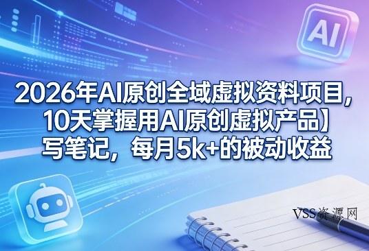 2026年AI原创全域虚拟资料项目，10天掌握用AI原创虚拟产品＋写笔记，每月5k+的被动收益-VSS博客