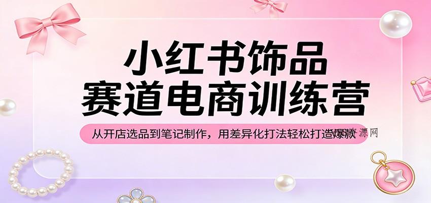 小红书饰品赛道电商训练营：从开店选品到笔记制作，用差异化打法轻松打造爆款-VSS博客