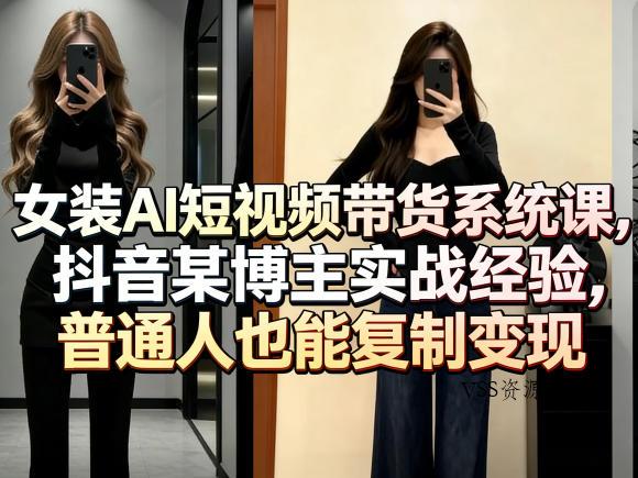 女装AI短视频带货系统课，抖音某博主实战经验，普通人也能复制变现-VSS博客