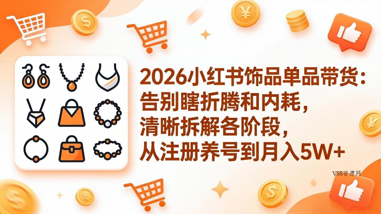 2026小红书饰品单品带货：告别瞎折腾和内耗，清晰拆解各阶段，从注册养号到月入5W+-VSS博客