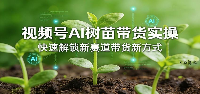 视频号AI树苗带货实操，快速解锁新赛道带货新方式-VSS博客