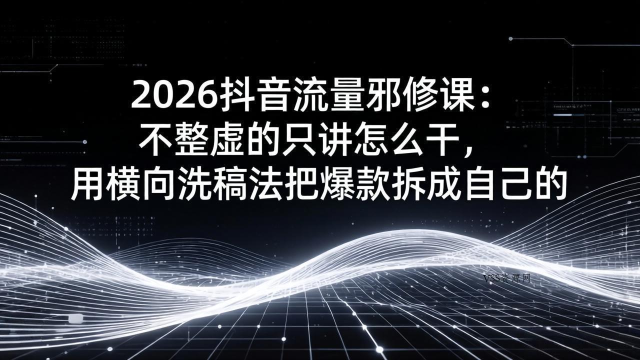 2026抖音流量邪修课：不整虚的只讲怎么干，用横向洗稿法把爆款拆成自己的-VSS博客